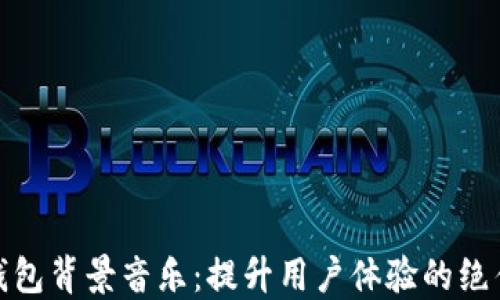 
小狐钱包背景音乐：提升用户体验的绝佳选择