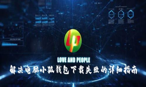 解决电脑小狐钱包下载失败的详细指南