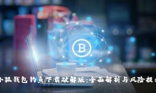 小狐钱包钓鱼下载破解版：全面解析与风险提示