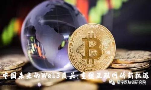 中国未来的Web3巨头：重塑互联网的新机遇